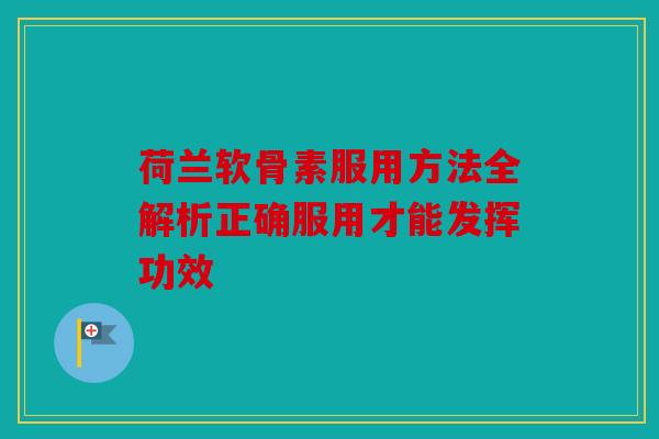 荷兰软骨素服用方法全解析正确服用才能发挥功效