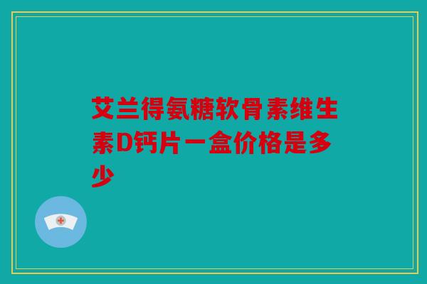 艾兰得氨糖软骨素维生素D钙片一盒价格是多少