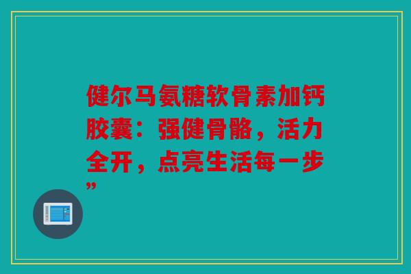 健尔马氨糖软骨素加钙胶囊：强健骨骼，活力全开，点亮生活每一步”