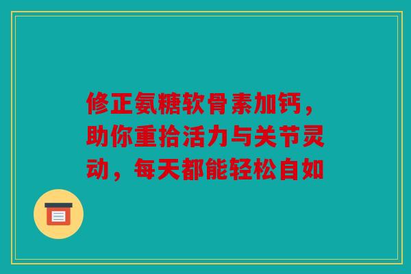 修正氨糖软骨素加钙，助你重拾活力与关节灵动，每天都能轻松自如-第1张图片-关节骑士