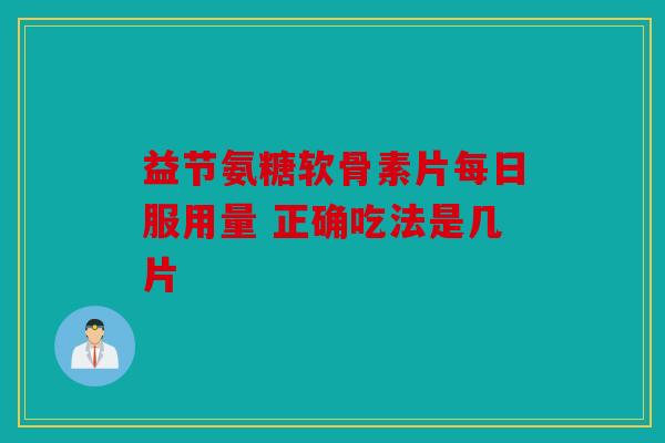 益节氨糖软骨素片每日服用量 正确吃法是几片-第1张图片-关节骑士 益节氨糖软骨素片每日服用量 正确吃法是几片-第1张图片-关节骑士