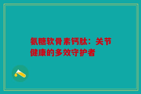 氨糖软骨素钙肽：关节健康的多效守护者