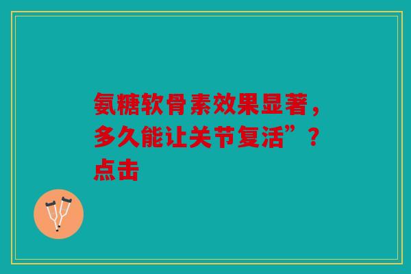 氨糖软骨素效果显著，多久能让关节复活”？点击