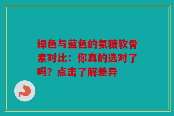 绿色与蓝色的氨糖软骨素对比：你真的选对了吗？点击了解差异