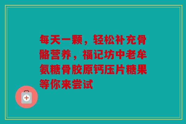 每天一颗，轻松补充骨骼营养，福记坊中老牟氨糖骨胶原钙压片糖果等你来尝试