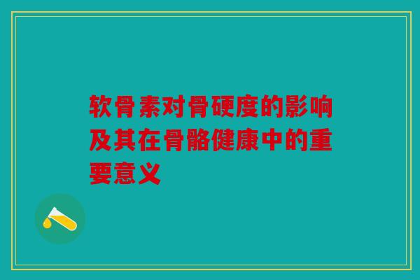 软骨素对骨硬度的影响及其在骨骼健康中的重要意义