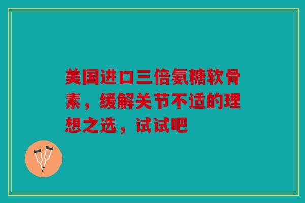 美国进口三倍氨糖软骨素，缓解关节不适的理想之选，试试吧