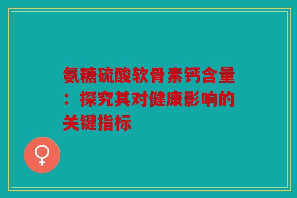 氨糖硫酸软骨素钙含量：探究其对健康影响的关键指标