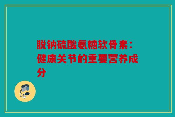 脱钠硫酸氨糖软骨素：健康关节的重要营养成分