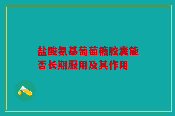 盐酸氨基葡萄糖胶囊能否长期服用及其作用
