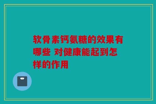 软骨素钙氨糖的效果有哪些 对健康能起到怎样的作用
