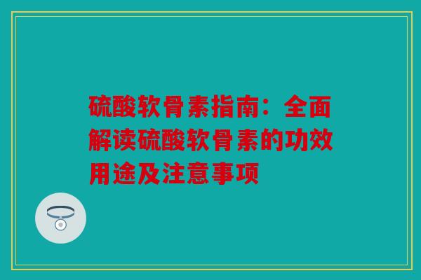 硫酸软骨素指南：全面解读硫酸软骨素的功效用途及注意事项