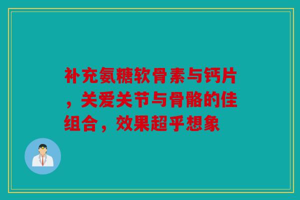 补充氨糖软骨素与钙片，关爱关节与骨骼的佳组合，效果超乎想象