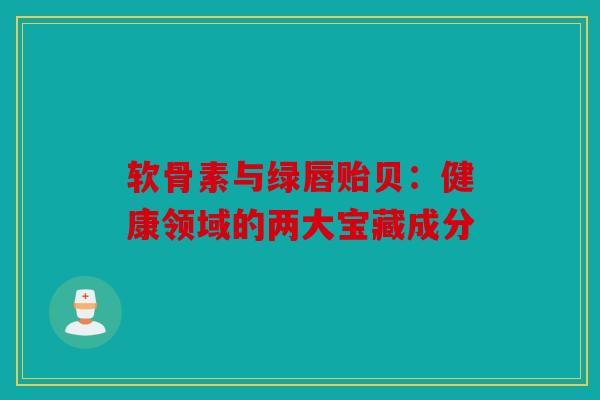 软骨素与绿唇贻贝：健康领域的两大宝藏成分