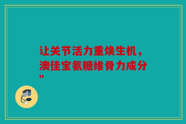 让关节活力重焕生机，澳佳宝氨糖维骨力成分”