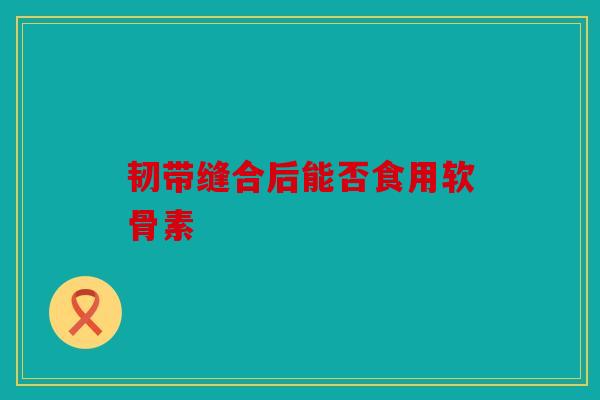 韧带缝合后能否食用软骨素
