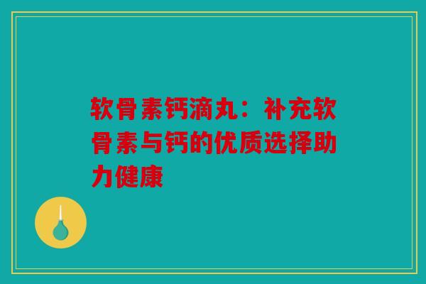 软骨素钙滴丸:补充软骨素与钙的优质选择助力健康-第1张图片-关节骑士 软骨素钙滴丸:补充软骨素与钙的优质选择助力健康-第1张图片-关节骑士