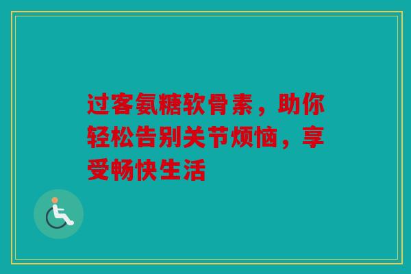 过客氨糖软骨素,助你轻松告别关节烦恼,享受畅快生活-第1张图片-关节骑士 过客氨糖软骨素,助你轻松告别关节烦恼,享受畅快生活-第1张图片-关节骑士