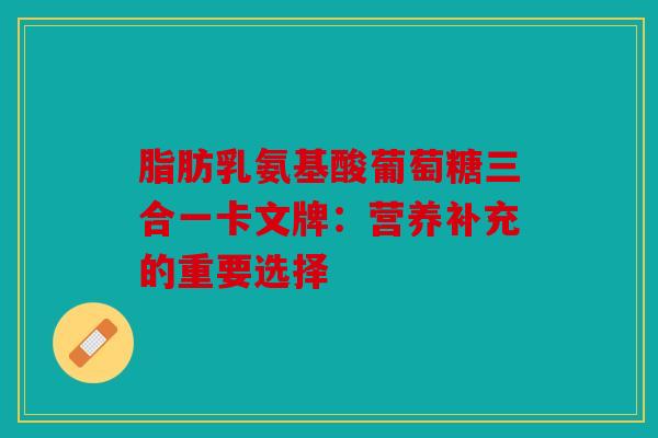 脂肪乳氨基酸葡萄糖三合一卡文牌：营养补充的重要选择
