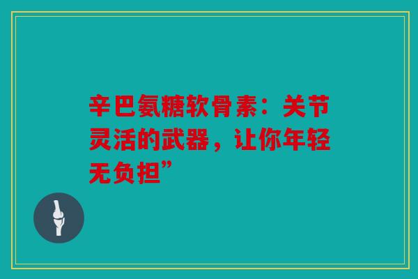 辛巴氨糖软骨素：关节灵活的武器，让你年轻无负担”