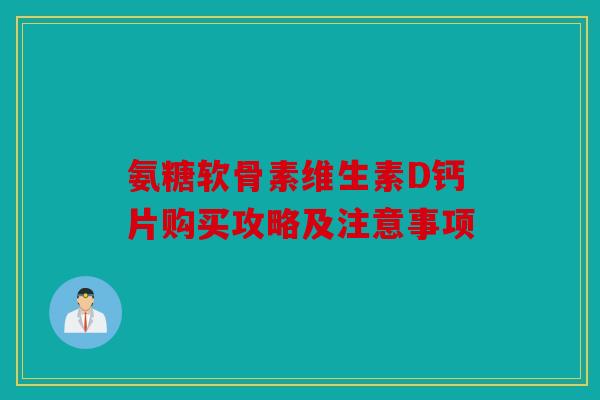 氨糖软骨素维生素D钙片购买攻略及注意事项
