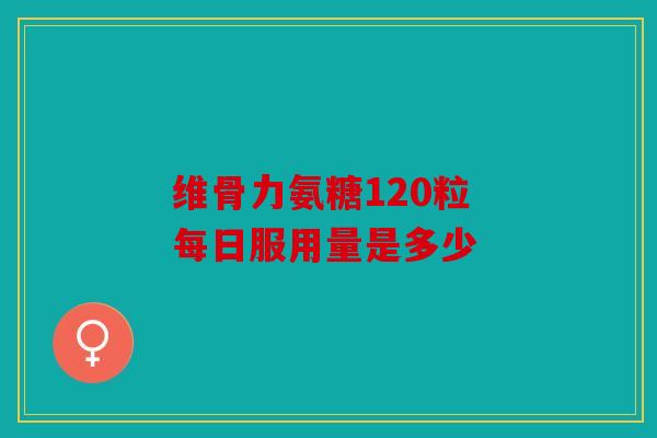 维骨力氨糖120粒 每日服用量是多少