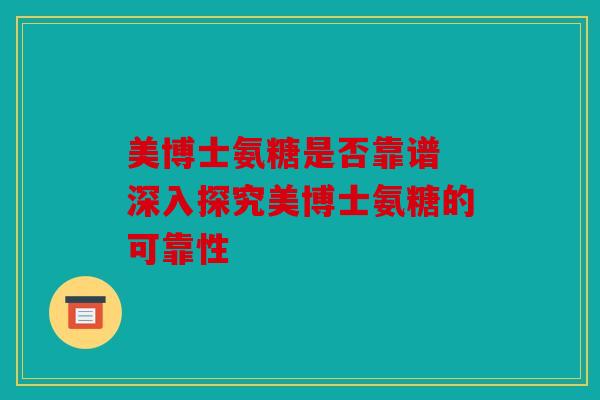 美博士氨糖是否靠谱 深入探究美博士氨糖的可靠性