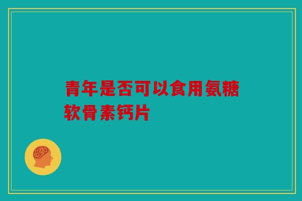 青年是否可以食用氨糖软骨素钙片