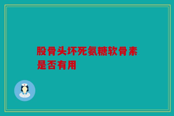 股骨头坏死氨糖软骨素是否有用