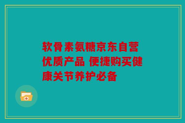 软骨素氨糖京东自营 优质产品 便捷购买健康关节养护必备-第1张图片-关节骑士 软骨素氨糖京东自营 优质产品 便捷购买健康关节养护必备-第1张图片-关节骑士