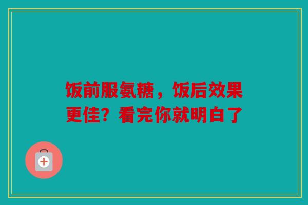 饭前服氨糖，饭后效果更佳？看完你就明白了