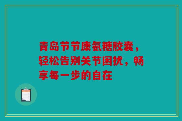 青岛节节康氨糖胶囊，轻松告别关节困扰，畅享每一步的自在